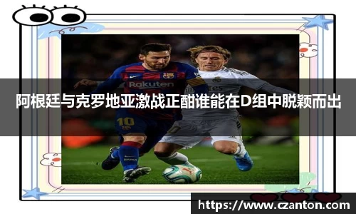 阿根廷与克罗地亚激战正酣谁能在D组中脱颖而出