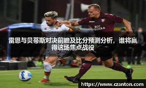 雷恩与贝蒂斯对决前瞻及比分预测分析，谁将赢得这场焦点战役