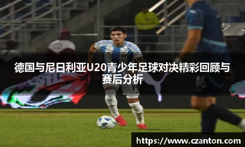 德国与尼日利亚U20青少年足球对决精彩回顾与赛后分析